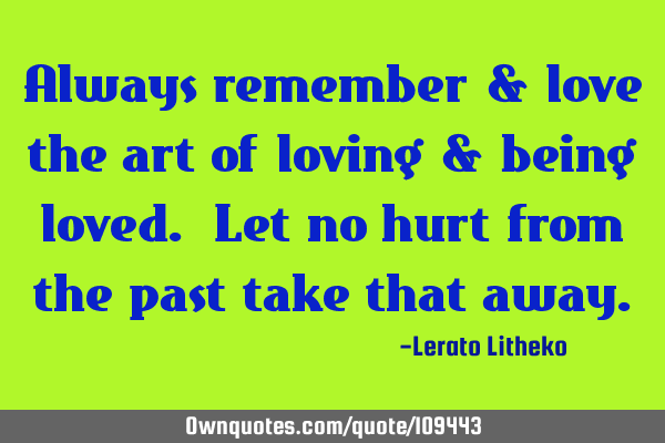 Always remember & love the art of loving & being loved. Let no hurt from the past take that