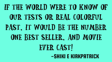If The World Were To Know Of Our Tests Or Real Colorful Past, It Would Be The Number One Best S