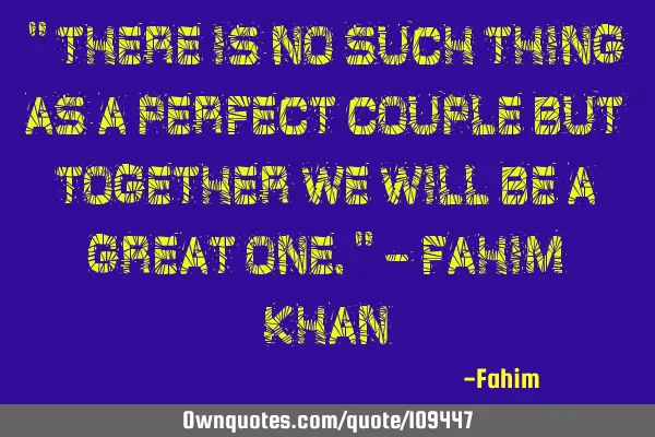 " There is no such thing as a perfect couple but together we will be a great one." - Fahim