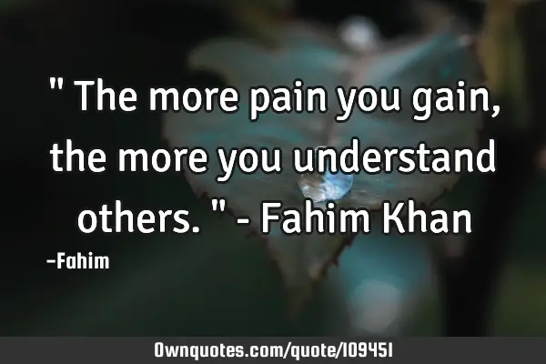 " The more pain you gain, the more you understand others. " - Fahim K