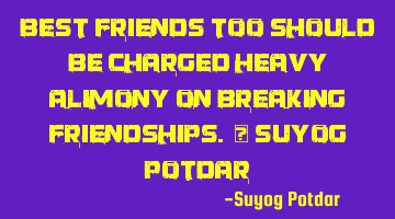 Best Friends too should be charged heavy Alimony on breaking friendships. ~ Suyog Potdar
