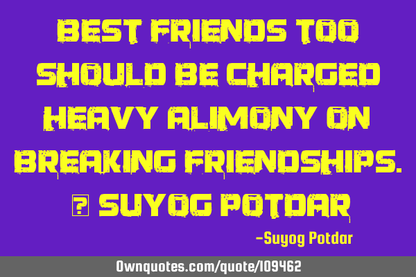 Best Friends too should be charged heavy Alimony on breaking friendships. ~ Suyog P