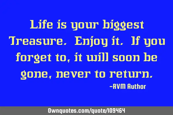 Life is your biggest Treasure. Enjoy it. If you forget to, it will soon be gone, never to