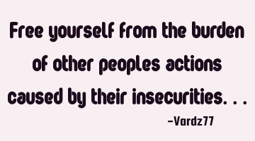 Free yourself from the burden of other peoples actions caused by their insecurities...