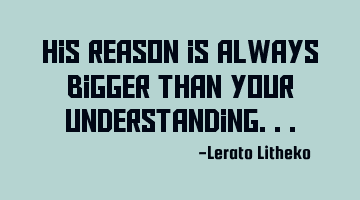 His reason is always bigger than your understanding...