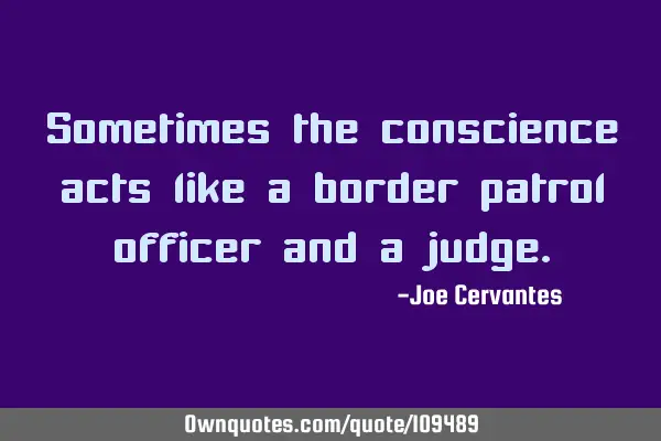 Sometimes the conscience acts like a border patrol officer and a