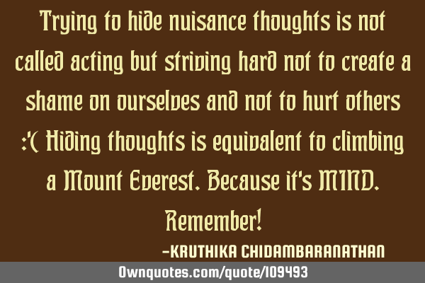 Trying to hide nuisance thoughts is not called acting but striving hard not to create a shame on