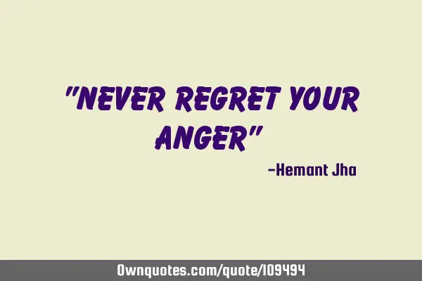 "Never regret your anger"