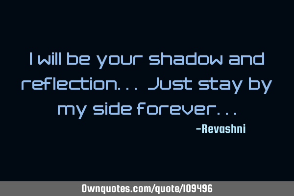 I will be your shadow and reflection... Just stay by my side