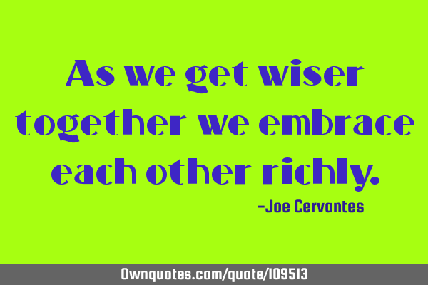 As we get wiser together we embrace each other