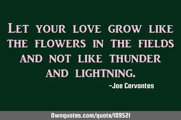 Let your love grow like the flowers in the fields and not like thunder and