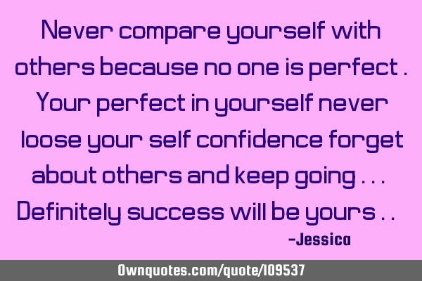 Never compare yourself with others because no one is perfect .Your perfect in yourself never loose