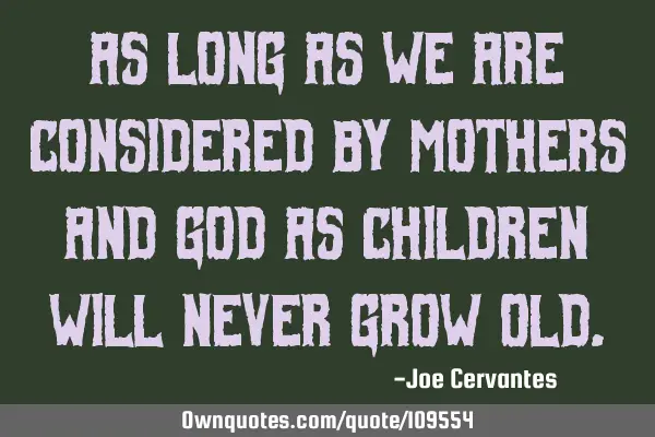 As long as we are considered by mothers and God as children will never grow