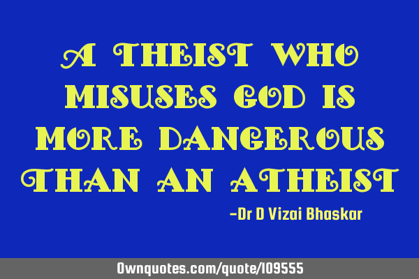 A theist who misuses god Is more dangerous Than an