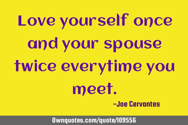 Love yourself once and your spouse twice everytime you