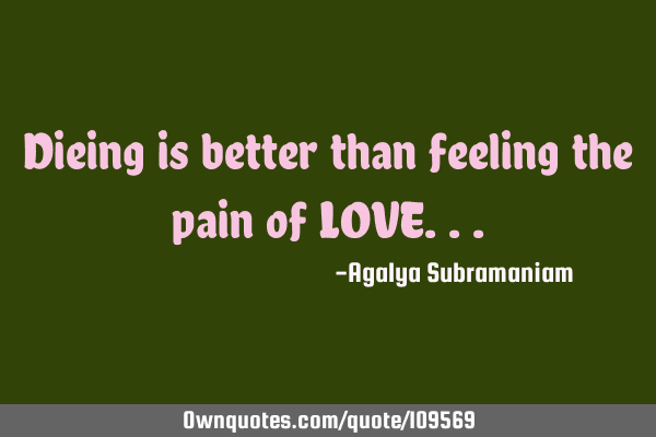Dieing is better than feeling the pain of LOVE