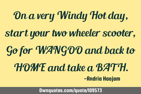 On a very Windy Hot day, start your two wheeler scooter, Go for WANGOO and back to HOME and take a B