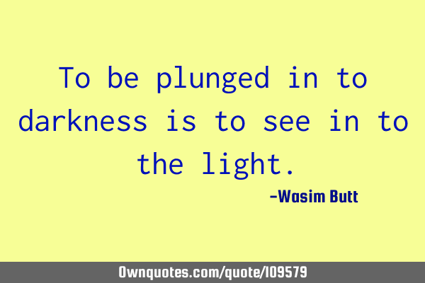 To be plunged in to darkness is to see in to the