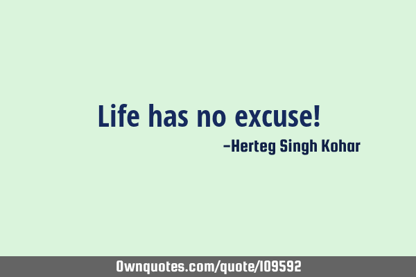 Life has no excuse!