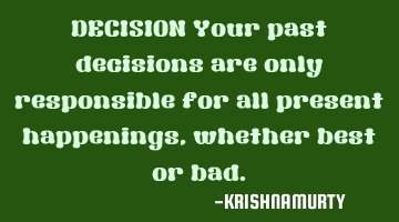 DECISION Your past decisions are only responsible for all present happenings, whether best or bad.