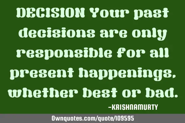 DECISION Your past decisions are only responsible for all present happenings, whether best or
