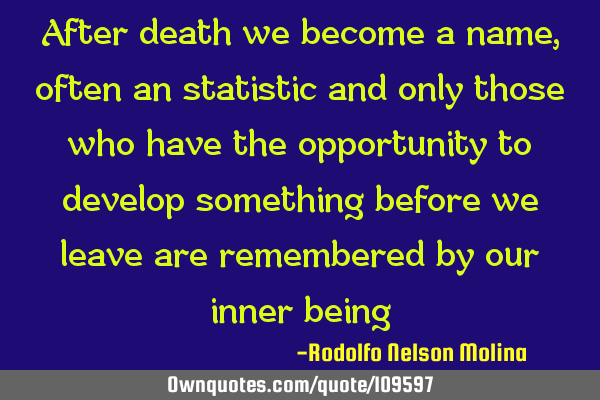 After death we become a name, often an statistic and only those who have the opportunity to develop