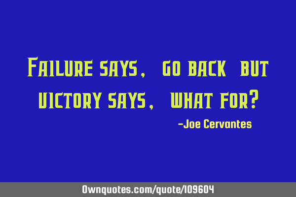 Failure says ,"go back" but victory says,"what for?"