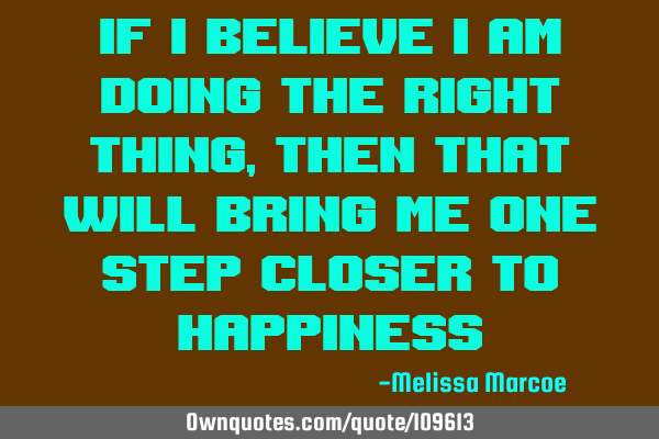 If I believe I am doing the right thing, then that will bring me one step closer to