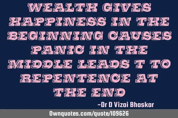 Wealth gives Happiness in the beginning Causes panic in the middle Leads t to repentence at the