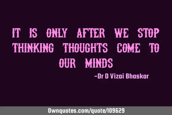It is only after we stop thinking Thoughts come to our