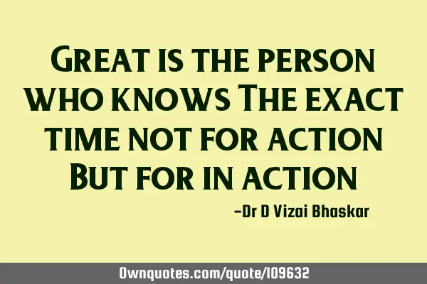 Great is the person who knows The exact time not for action But for in