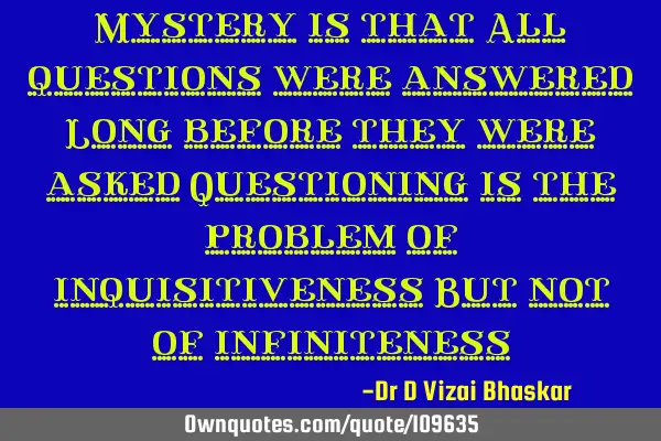 Mystery is that All questions were answered Long before they were asked Questioning is the problem