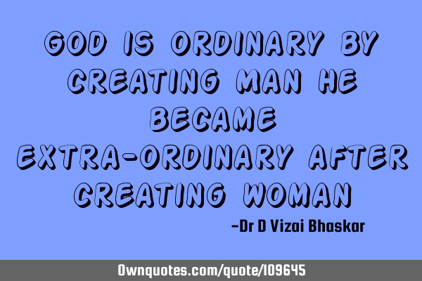 God is ordinary by creating Man He became extra-ordinary after creating