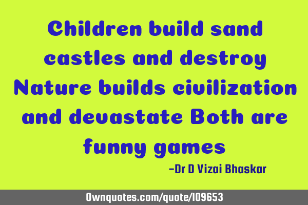 Children build sand castles and destroy Nature builds civilization and devastate Both are funny