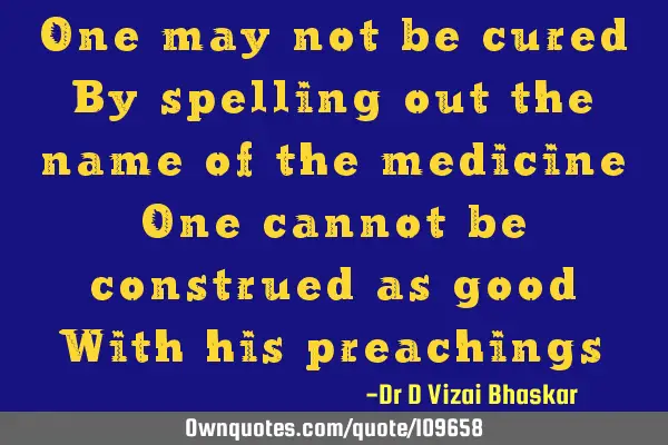 One may not be cured By spelling out the name of the medicine One cannot be construed as good With