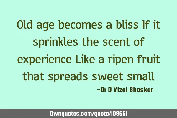 Old age becomes a bliss If it sprinkles the scent of experience Like a ripen fruit that spreads