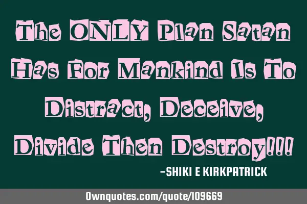 The ONLY Plan Satan Has For Mankind Is To Distract, Deceive, Divide Then Destroy!!!