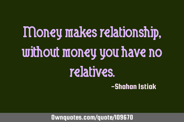 Money makes relationship,without money you have no
