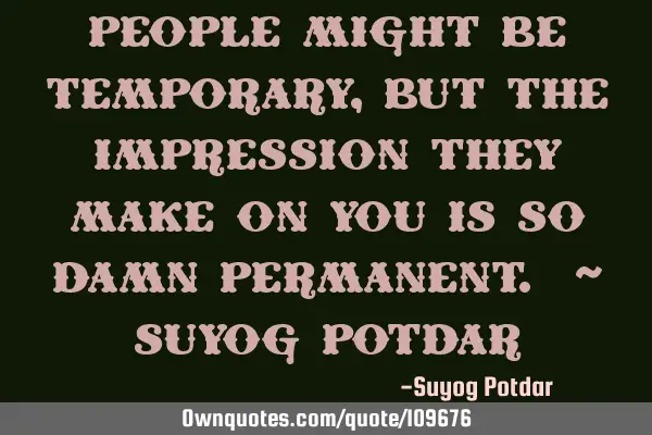 People might be temporary, but the impression they make on you is so damn Permanent. ~ Suyog P