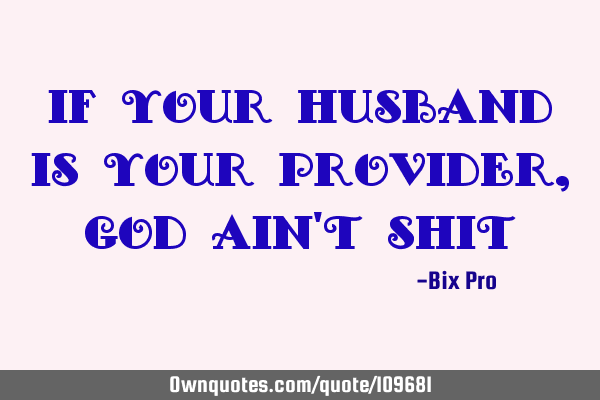 If your husband is your provider, God ain