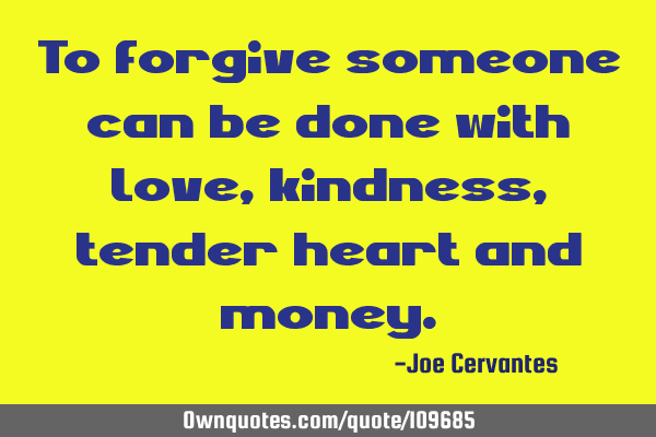 To forgive someone can be done with love, kindness, tender heart and
