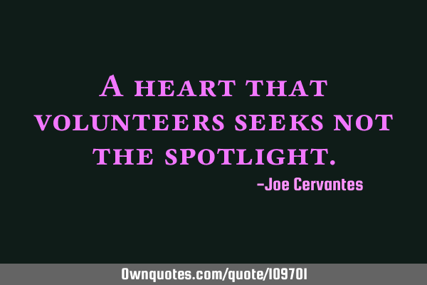 A heart that volunteers seeks not the