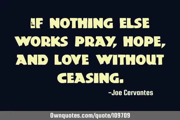 If nothing else works pray, hope, and love without