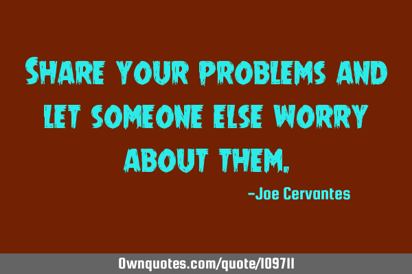 Share your problems and let someone else worry about