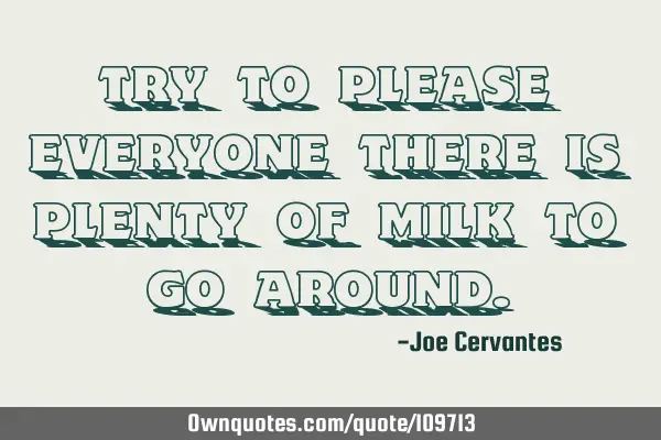 Try to please everyone there is plenty of milk to go