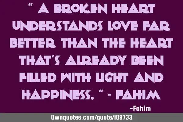 " A broken heart understands love far better than the heart that