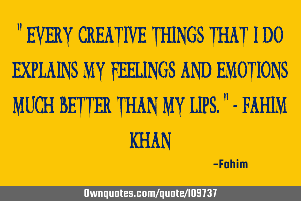 " Every creative things that I do explains my feelings and emotions much better than my lips." - F