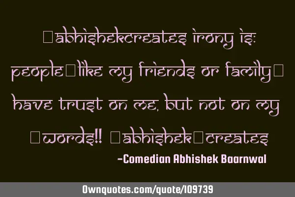 #AbhishekCreates Irony IS: People[Like MY Friends Or Family] HAVE Trust ON Me, BUT NOT ON MY #Words!