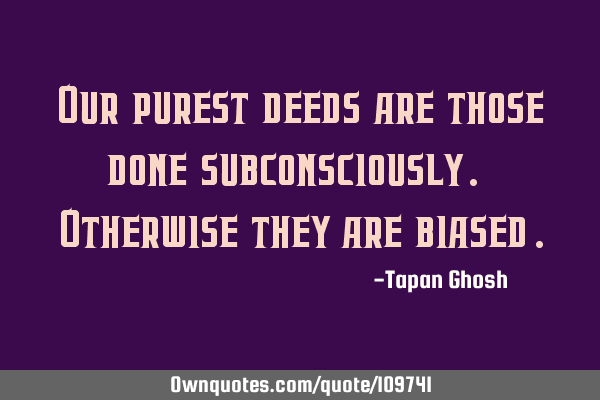Our purest deeds are those done subconsciously. Otherwise they are