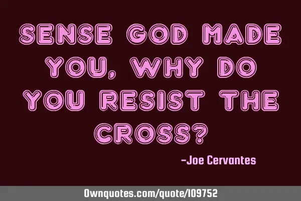 Sense God made you, why do you resist the cross?